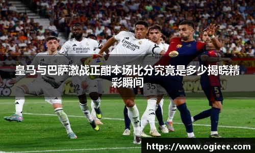 皇马与巴萨激战正酣本场比分究竟是多少揭晓精彩瞬间